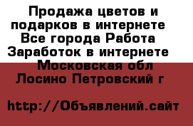 Продажа цветов и подарков в интернете - Все города Работа » Заработок в интернете   . Московская обл.,Лосино-Петровский г.